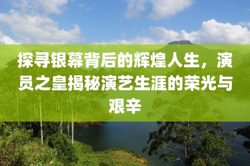 探寻银幕背后的辉煌人生，演员之皇揭秘演艺生涯的荣光与艰辛