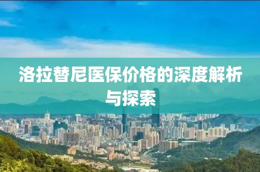 洛拉替尼医保价格的深度解析与探索