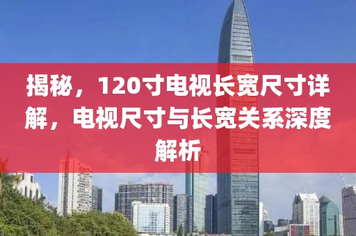揭秘，120寸电视长宽尺寸详解，电视尺寸与长宽关系深度解析
