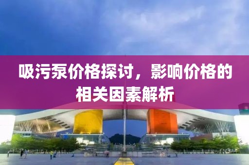 吸污泵价格探讨，影响价格的相关因素解析