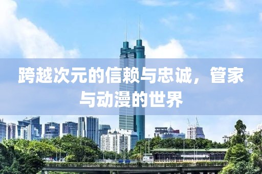 跨越次元的信赖与忠诚，管家与动漫的世界
