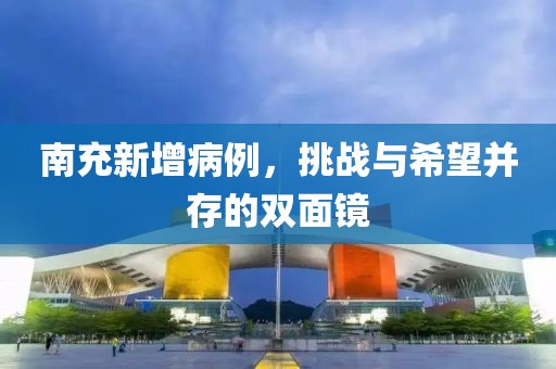 南充新增病例，挑战与希望并存的双面镜