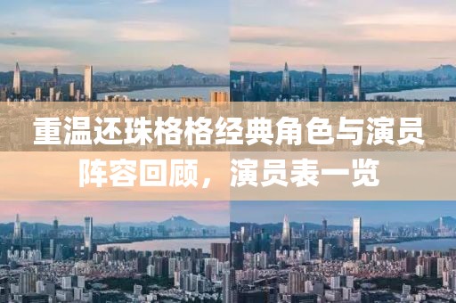 重温还珠格格经典角色与演员阵容回顾，演员表一览