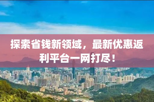 探索省钱新领域，最新优惠返利平台一网打尽！