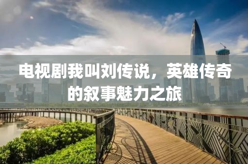 电视剧我叫刘传说，英雄传奇的叙事魅力之旅