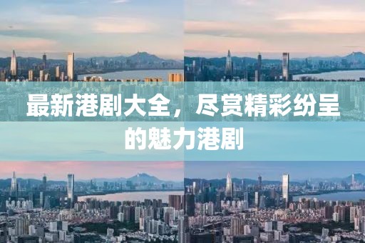 最新港剧大全，尽赏精彩纷呈的魅力港剧