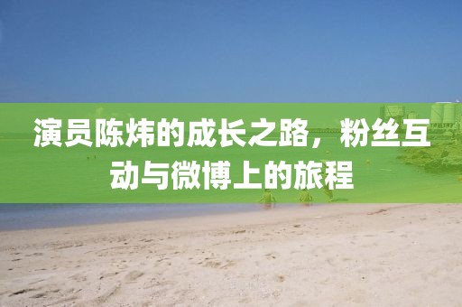 演员陈炜的成长之路，粉丝互动与微博上的旅程