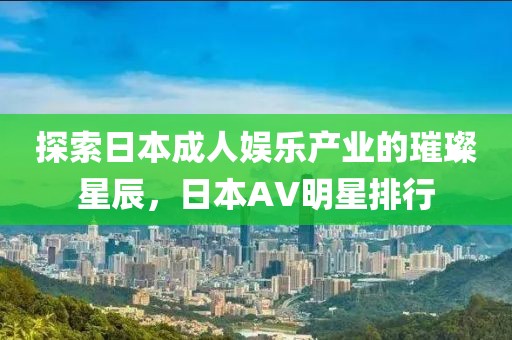探索日本成人娱乐产业的璀璨星辰，日本AV明星排行