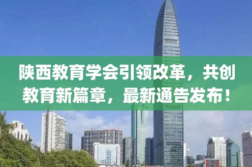 陕西教育学会引领改革，共创教育新篇章，最新通告发布！