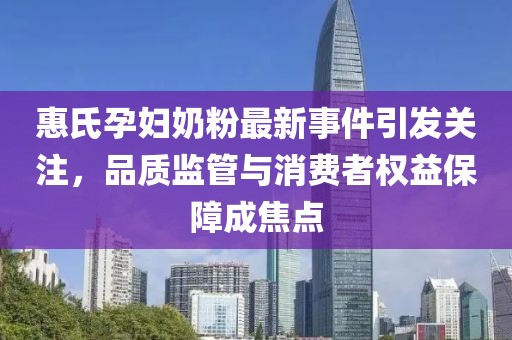 惠氏孕妇奶粉最新事件引发关注，品质监管与消费者权益保障成焦点