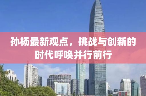 孙杨最新观点，挑战与创新的时代呼唤并行前行
