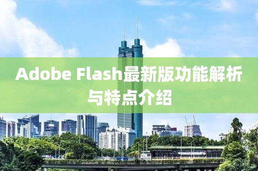Adobe Flash最新版功能解析与特点介绍