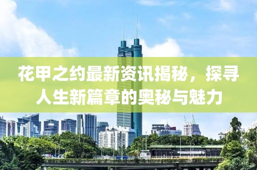 花甲之约最新资讯揭秘，探寻人生新篇章的奥秘与魅力