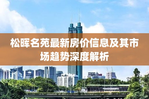 松晖名苑最新房价信息及其市场趋势深度解析