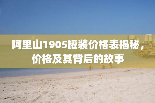 阿里山1905罐装价格表揭秘，价格及其背后的故事