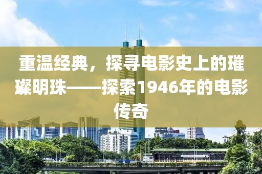 重温经典，探寻电影史上的璀璨明珠——探索1946年的电影传奇