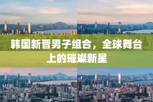 韩国新晋男子组合，全球舞台上的璀璨新星