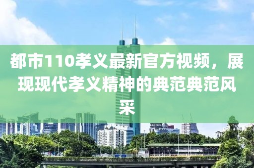 都市110孝义最新官方视频，展现现代孝义精神的典范典范风采