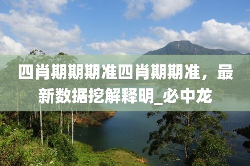 四肖期期期准四肖期期准，最新数据挖解释明_必中龙