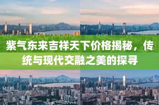 紫气东来吉祥天下价格揭秘，传统与现代交融之美的探寻