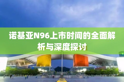 诺基亚N96上市时间的全面解析与深度探讨