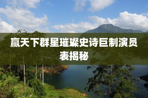 赢天下群星璀璨史诗巨制演员表揭秘