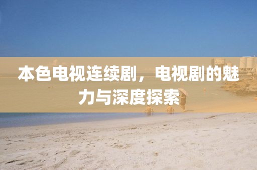 本色电视连续剧，电视剧的魅力与深度探索