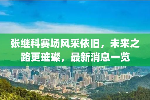 张继科赛场风采依旧，未来之路更璀璨，最新消息一览