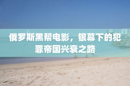 俄罗斯黑帮电影，银幕下的犯罪帝国兴衰之路