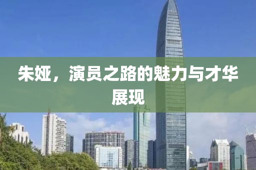 朱娅，演员之路的魅力与才华展现