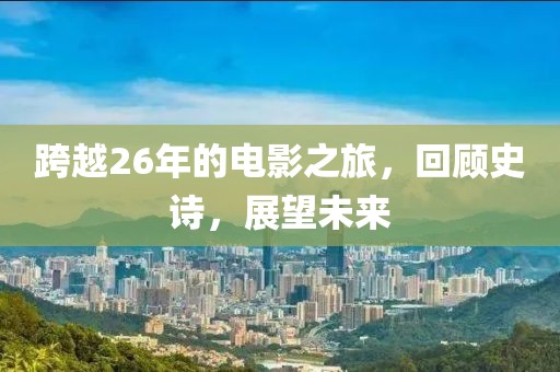 跨越26年的电影之旅，回顾史诗，展望未来