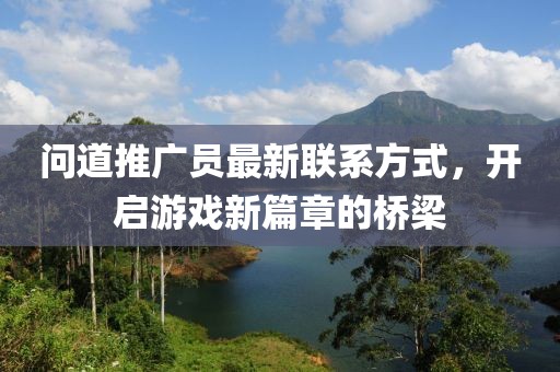 问道推广员最新联系方式，开启游戏新篇章的桥梁