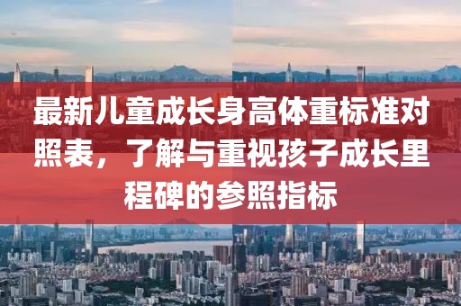 最新儿童成长身高体重标准对照表，了解与重视孩子成长里程碑的参照指标