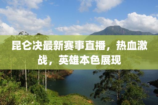 昆仑决最新赛事直播，热血激战，英雄本色展现