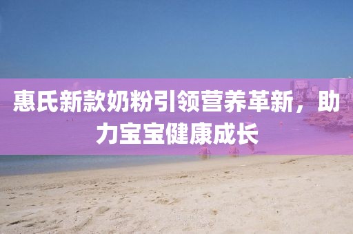惠氏新款奶粉引领营养革新，助力宝宝健康成长