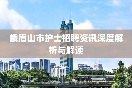 峨眉山市护士招聘资讯深度解析与解读