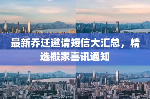 最新乔迁邀请短信大汇总，精选搬家喜讯通知