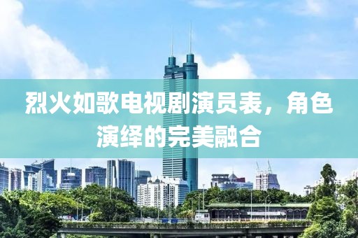 烈火如歌电视剧演员表，角色演绎的完美融合