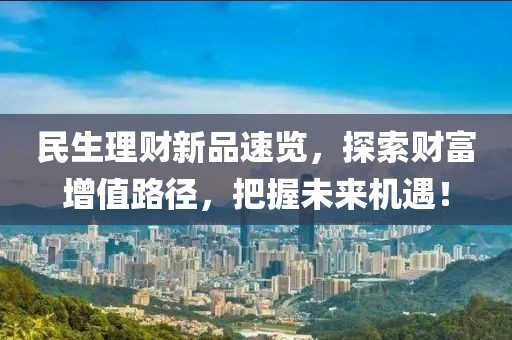 民生理财新品速览，探索财富增值路径，把握未来机遇！