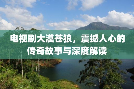 电视剧大漠苍狼，震撼人心的传奇故事与深度解读