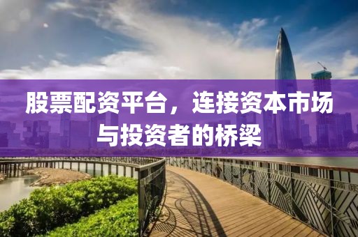 股票配资平台，连接资本市场与投资者的桥梁