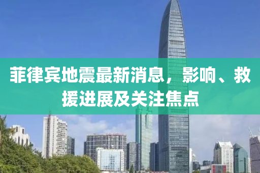 菲律宾地震最新消息，影响、救援进展及关注焦点
