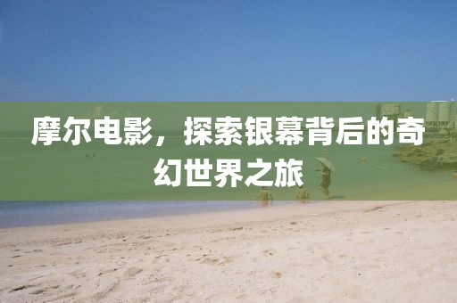 摩尔电影，探索银幕背后的奇幻世界之旅