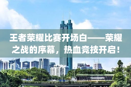 王者荣耀比赛开场白——荣耀之战的序幕，热血竞技开启！