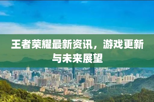 王者荣耀最新资讯，游戏更新与未来展望