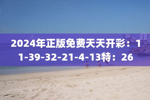 2024年正版免费天天开彩：11-39-32-21-4-13特：26