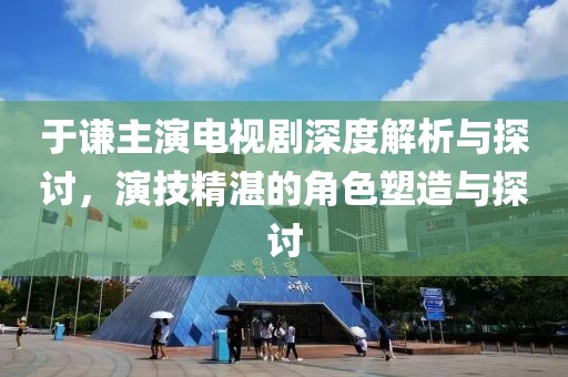 于谦主演电视剧深度解析与探讨，演技精湛的角色塑造与探讨
