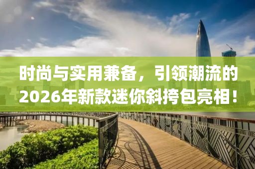时尚与实用兼备，引领潮流的2026年新款迷你斜挎包亮相！
