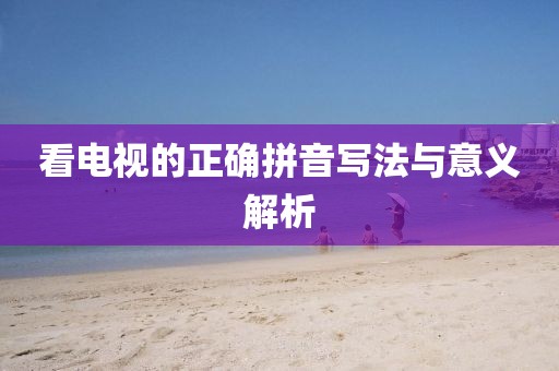 看电视的正确拼音写法与意义解析