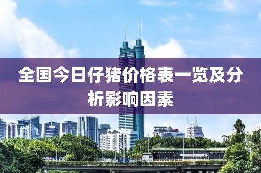 全国今日仔猪价格表一览及分析影响因素
